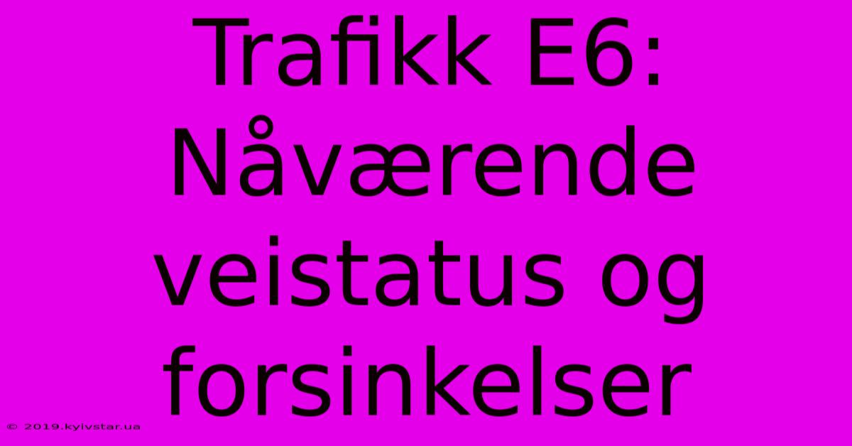 Trafikk E6: Nåværende Veistatus Og Forsinkelser