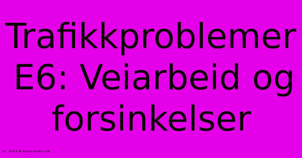 Trafikkproblemer E6: Veiarbeid Og Forsinkelser