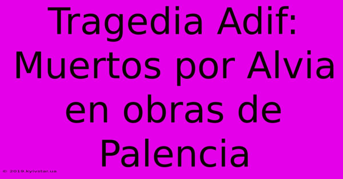 Tragedia Adif: Muertos Por Alvia En Obras De Palencia