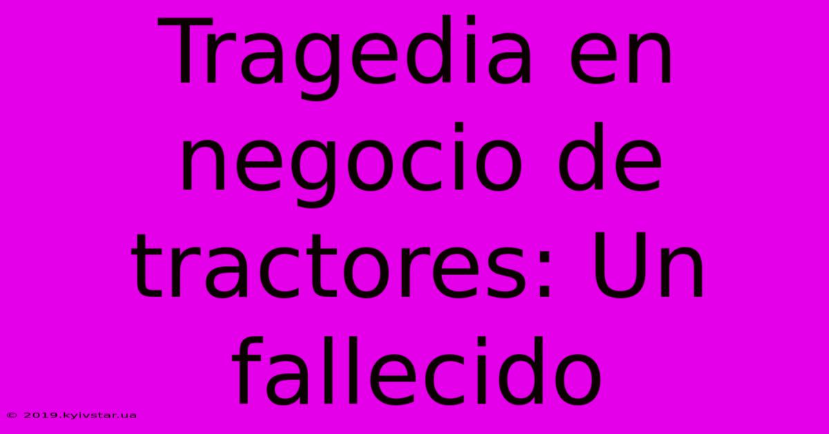 Tragedia En Negocio De Tractores: Un Fallecido