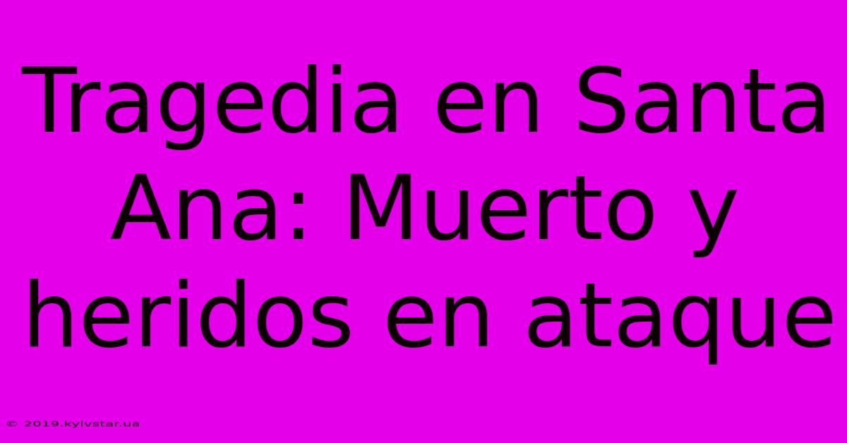 Tragedia En Santa Ana: Muerto Y Heridos En Ataque