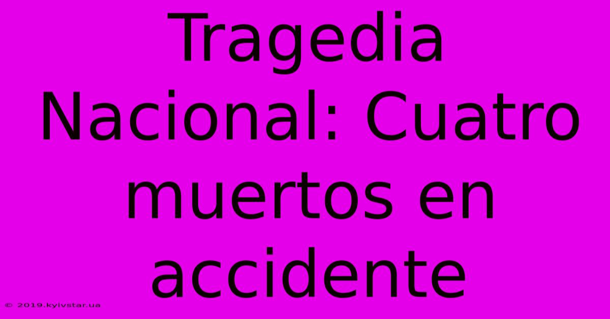 Tragedia Nacional: Cuatro Muertos En Accidente