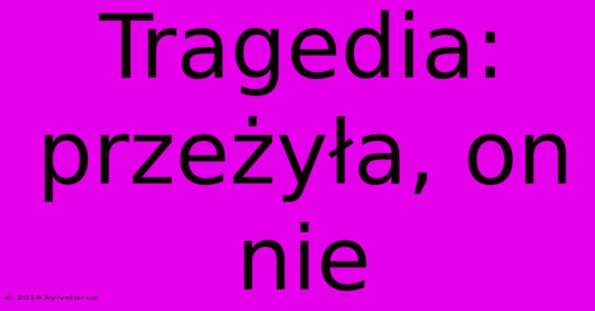 Tragedia: Przeżyła, On Nie