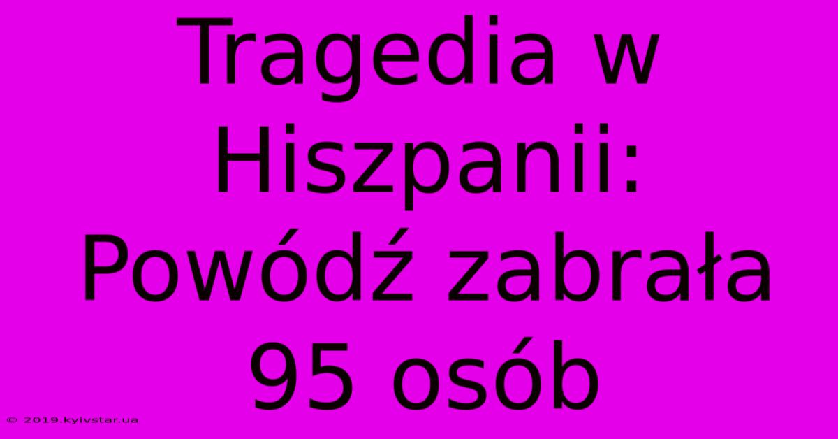 Tragedia W Hiszpanii: Powódź Zabrała 95 Osób