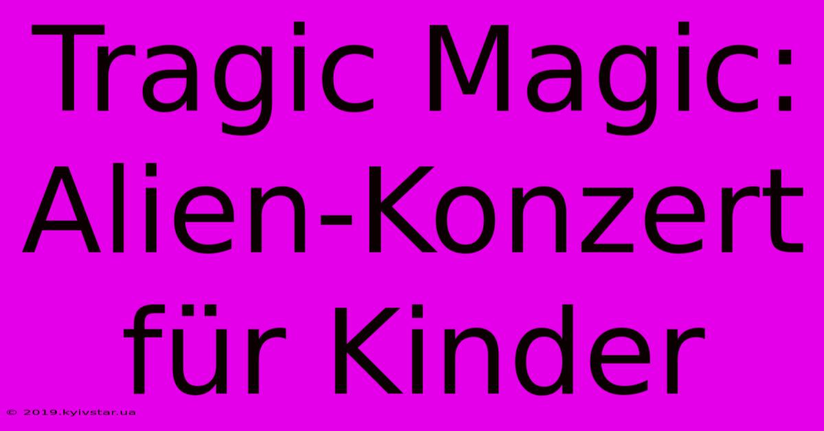 Tragic Magic: Alien-Konzert Für Kinder 