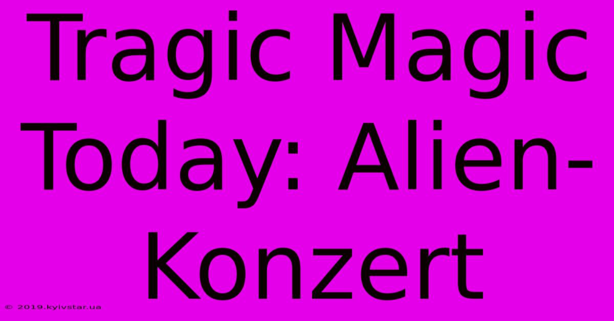 Tragic Magic Today: Alien-Konzert