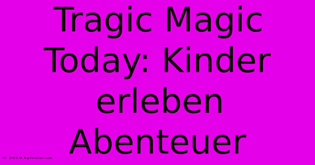 Tragic Magic Today: Kinder Erleben Abenteuer