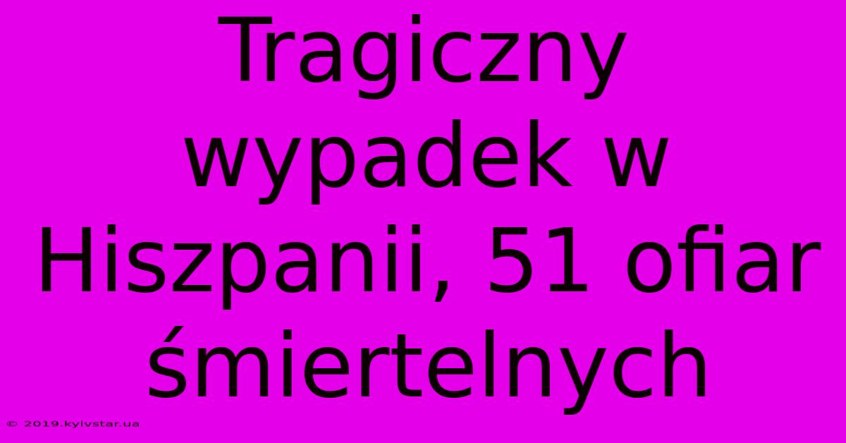 Tragiczny Wypadek W Hiszpanii, 51 Ofiar Śmiertelnych