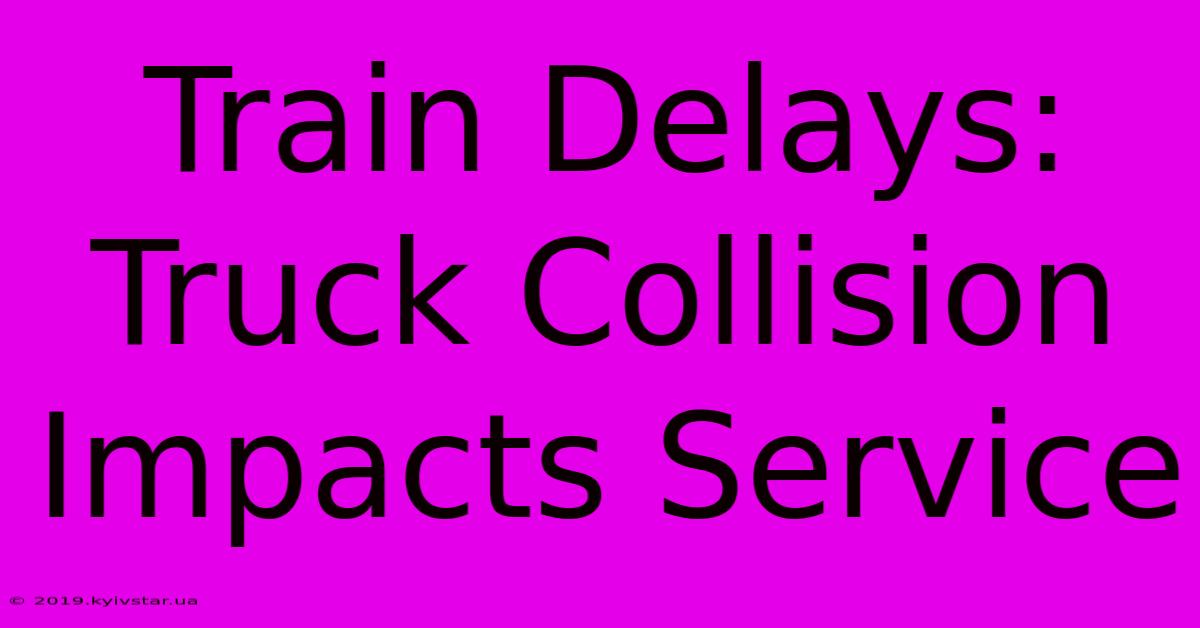 Train Delays: Truck Collision Impacts Service 