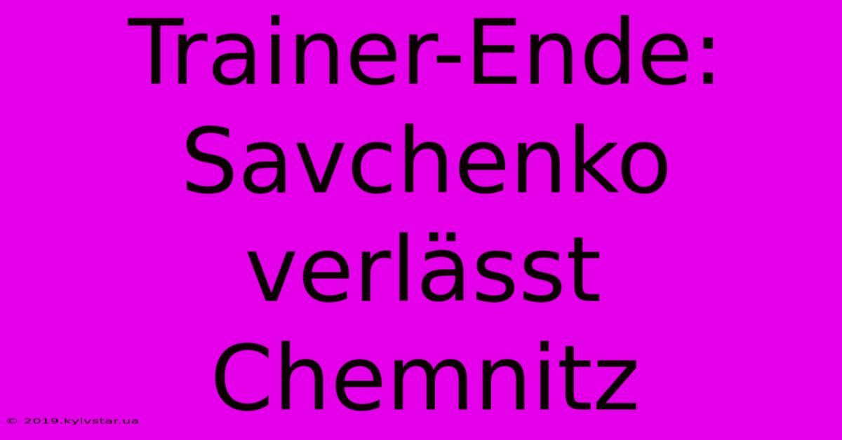 Trainer-Ende: Savchenko Verlässt Chemnitz