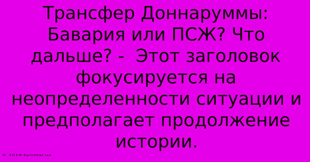 Трансфер Доннаруммы: Бавария Или ПСЖ? Что Дальше? -  Этот Заголовок  Фокусируется На Неопределенности Ситуации И  Предполагает Продолжение Истории.