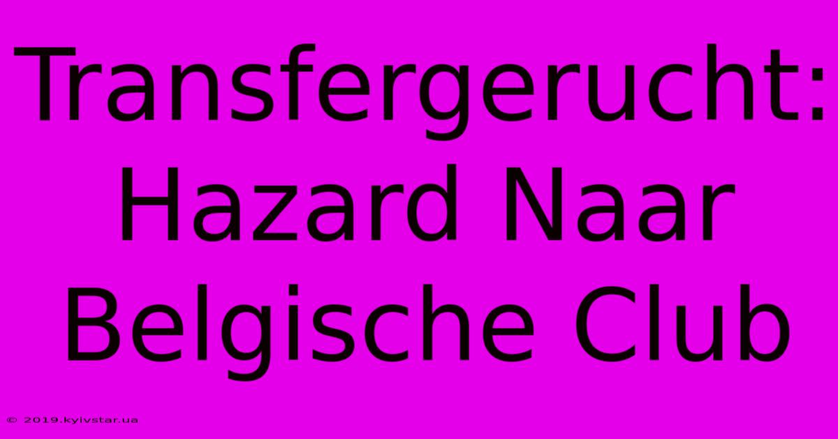 Transfergerucht: Hazard Naar Belgische Club