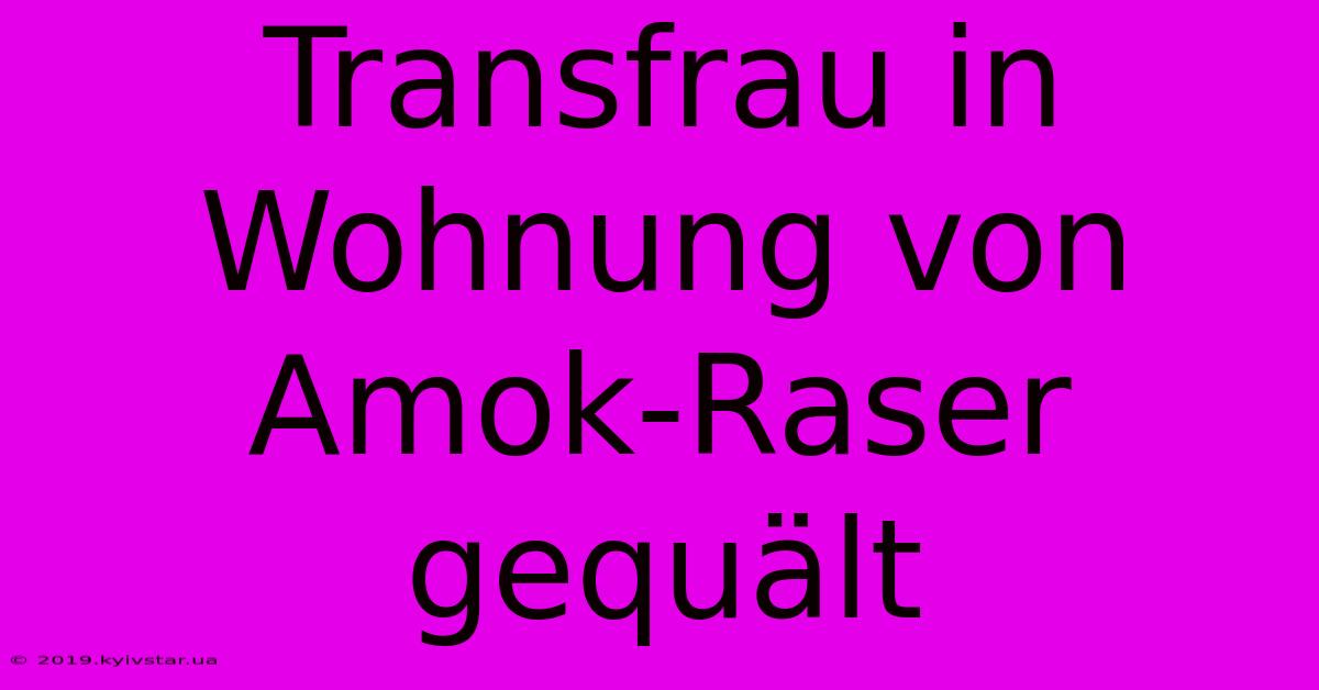 Transfrau In Wohnung Von Amok-Raser Gequält