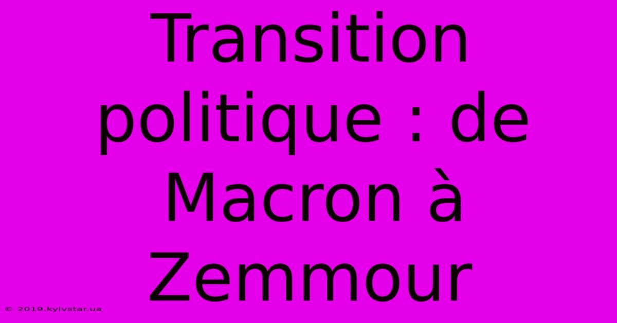 Transition Politique : De Macron À Zemmour