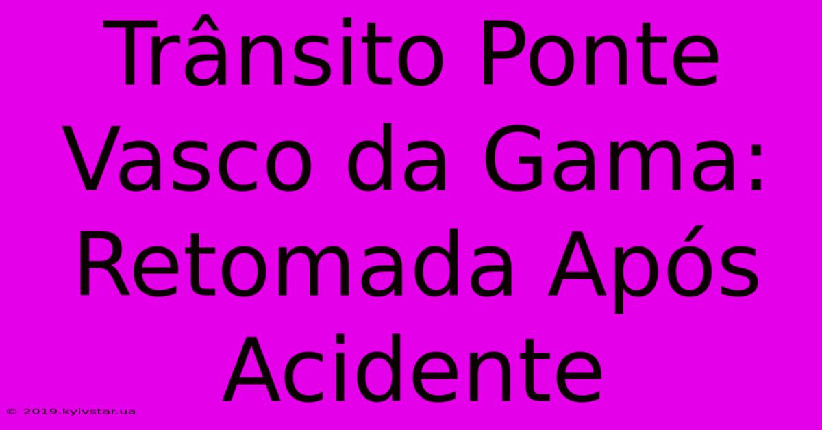 Trânsito Ponte Vasco Da Gama: Retomada Após Acidente