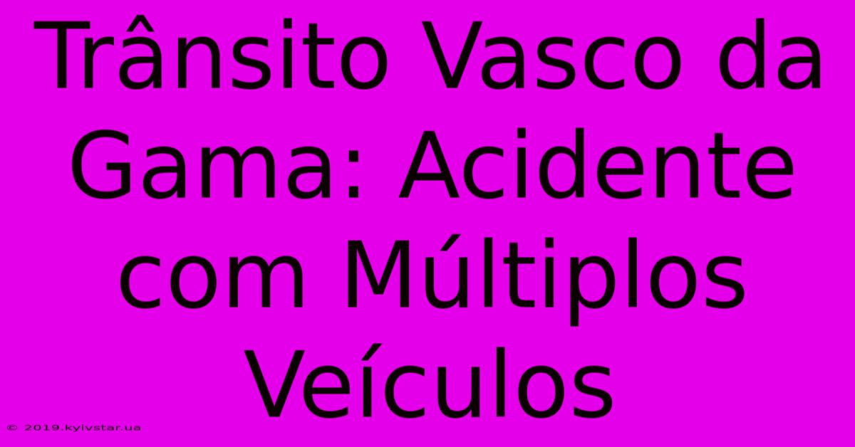 Trânsito Vasco Da Gama: Acidente Com Múltiplos Veículos