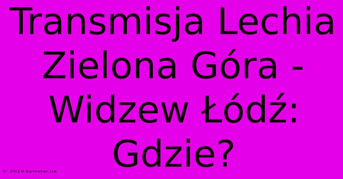 Transmisja Lechia Zielona Góra - Widzew Łódź: Gdzie?