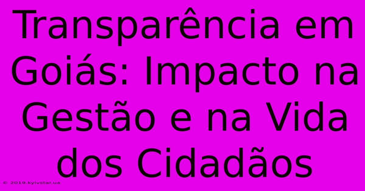 Transparência Em Goiás: Impacto Na Gestão E Na Vida Dos Cidadãos