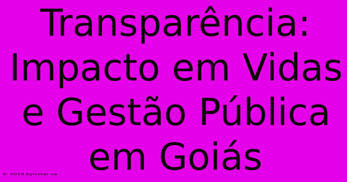 Transparência: Impacto Em Vidas E Gestão Pública Em Goiás