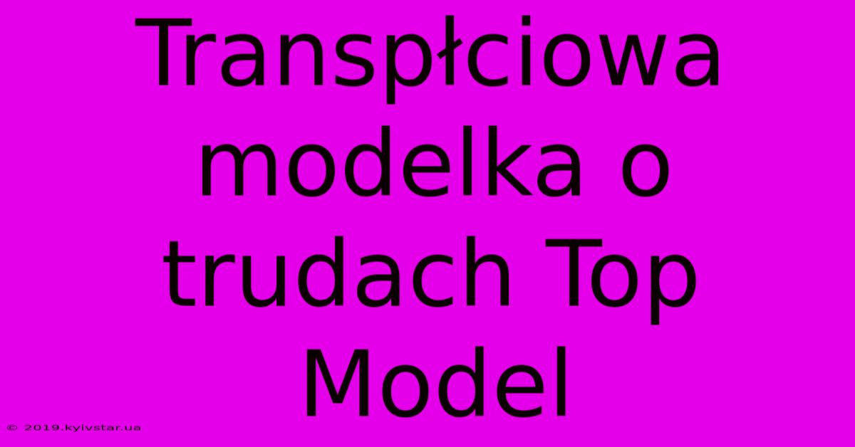 Transpłciowa Modelka O Trudach Top Model