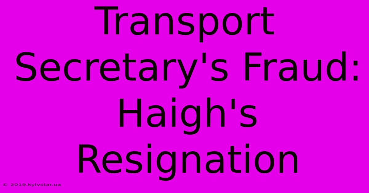 Transport Secretary's Fraud: Haigh's Resignation