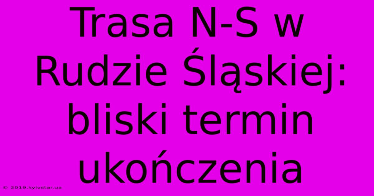 Trasa N-S W Rudzie Śląskiej: Bliski Termin Ukończenia