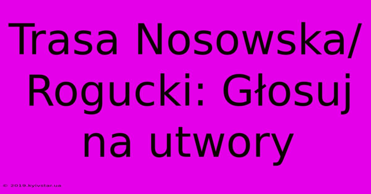 Trasa Nosowska/Rogucki: Głosuj Na Utwory