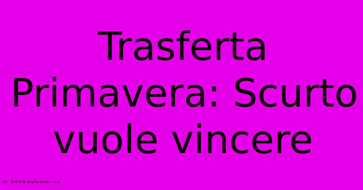 Trasferta Primavera: Scurto Vuole Vincere