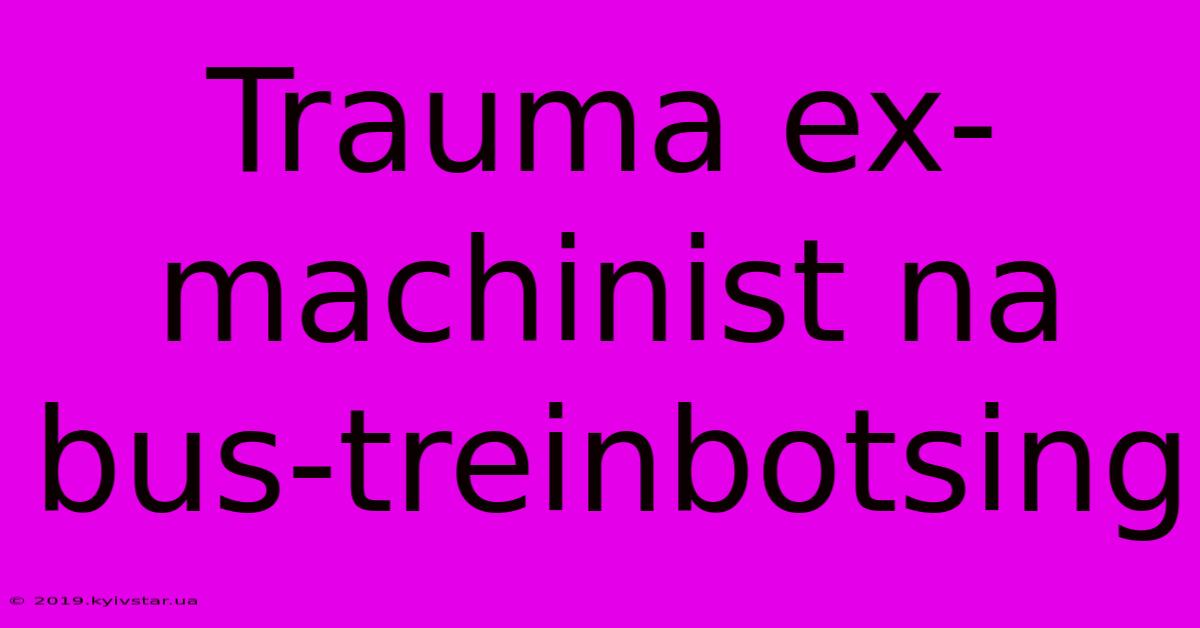 Trauma Ex-machinist Na Bus-treinbotsing