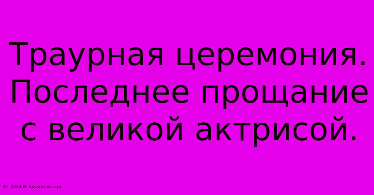 Траурная Церемония. Последнее Прощание С Великой Актрисой.