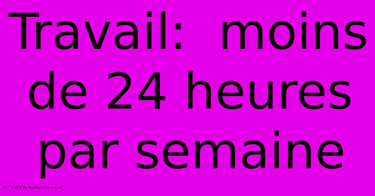 Travail:  Moins De 24 Heures Par Semaine