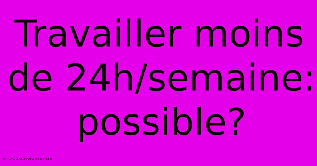 Travailler Moins De 24h/semaine: Possible?