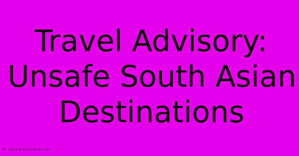 Travel Advisory: Unsafe South Asian Destinations