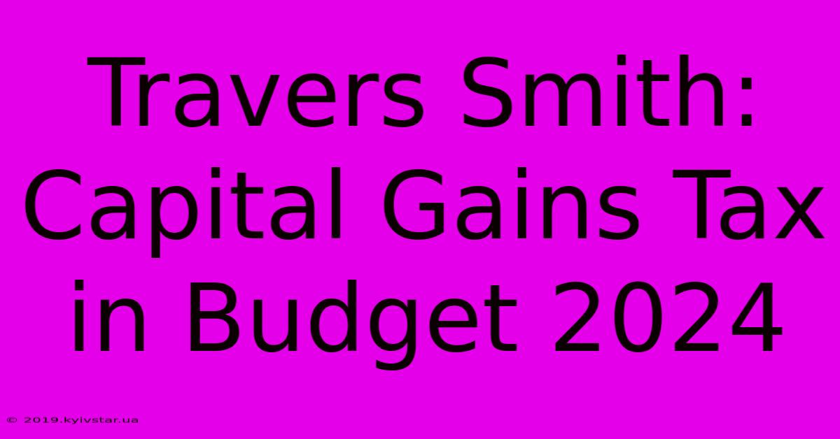 Travers Smith: Capital Gains Tax In Budget 2024