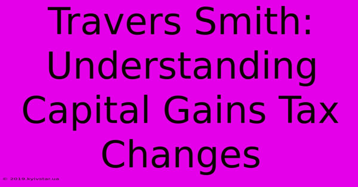 Travers Smith: Understanding Capital Gains Tax Changes 