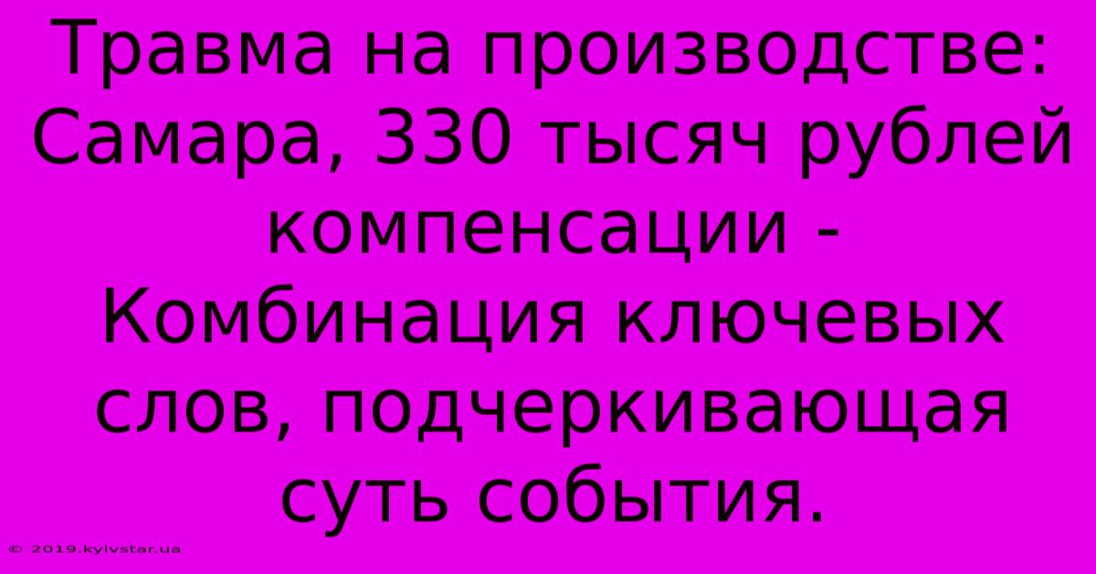 Травма На Производстве: Самара, 330 Тысяч Рублей Компенсации -  Комбинация Ключевых Слов, Подчеркивающая Суть События.