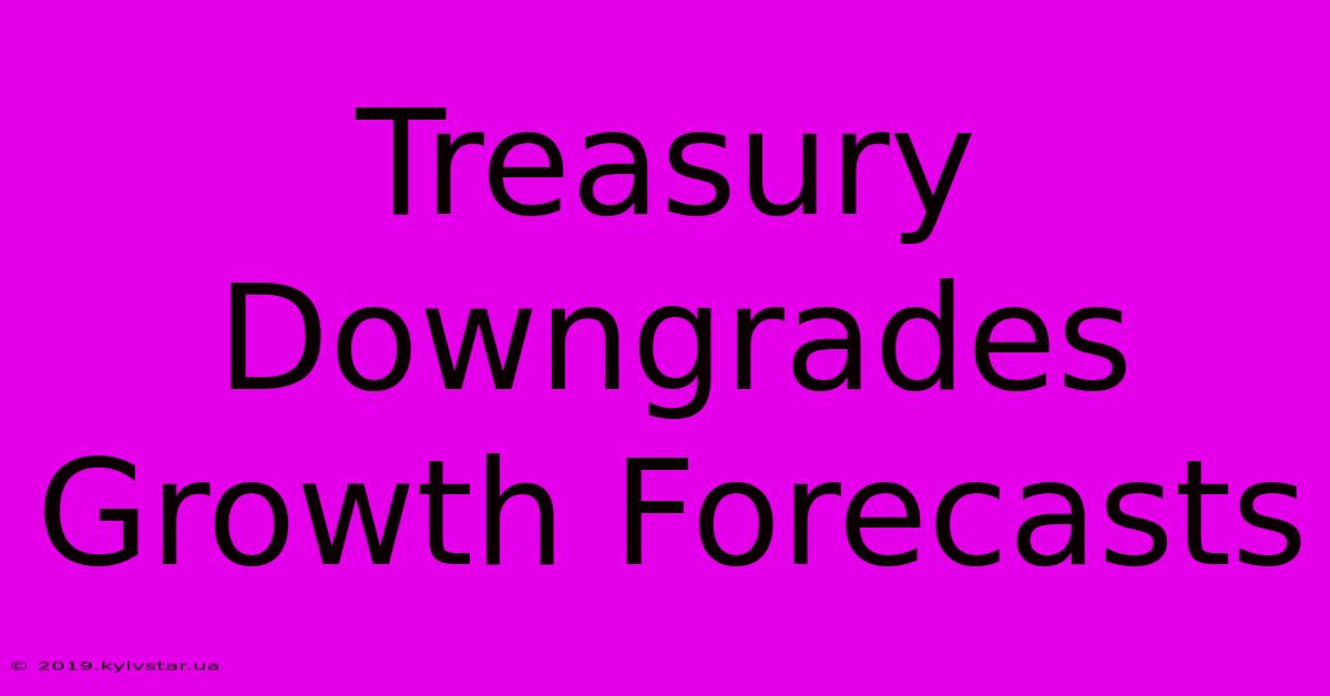 Treasury Downgrades Growth Forecasts