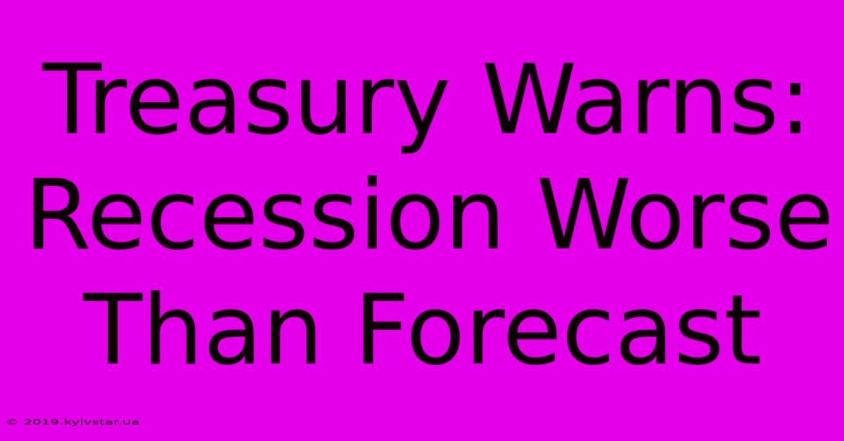 Treasury Warns: Recession Worse Than Forecast