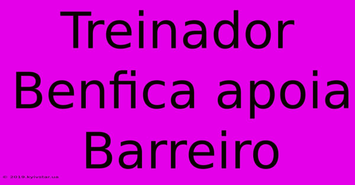 Treinador Benfica Apoia Barreiro