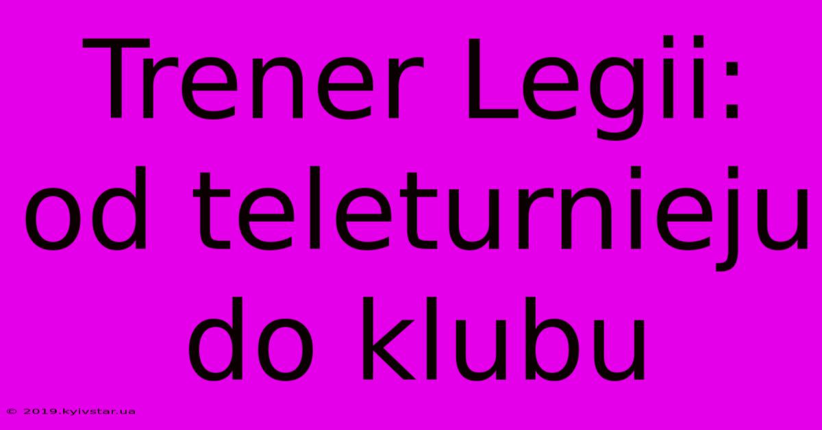 Trener Legii: Od Teleturnieju Do Klubu