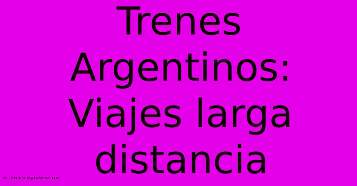 Trenes Argentinos: Viajes Larga Distancia