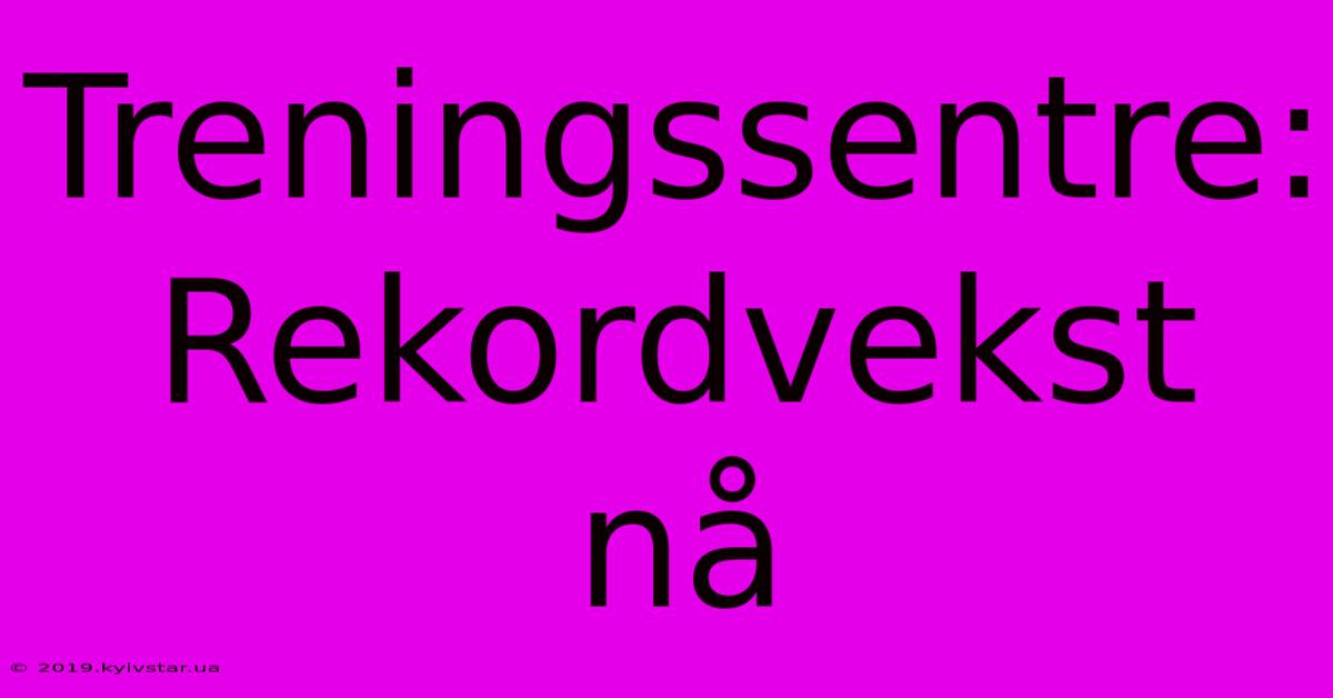 Treningssentre: Rekordvekst Nå