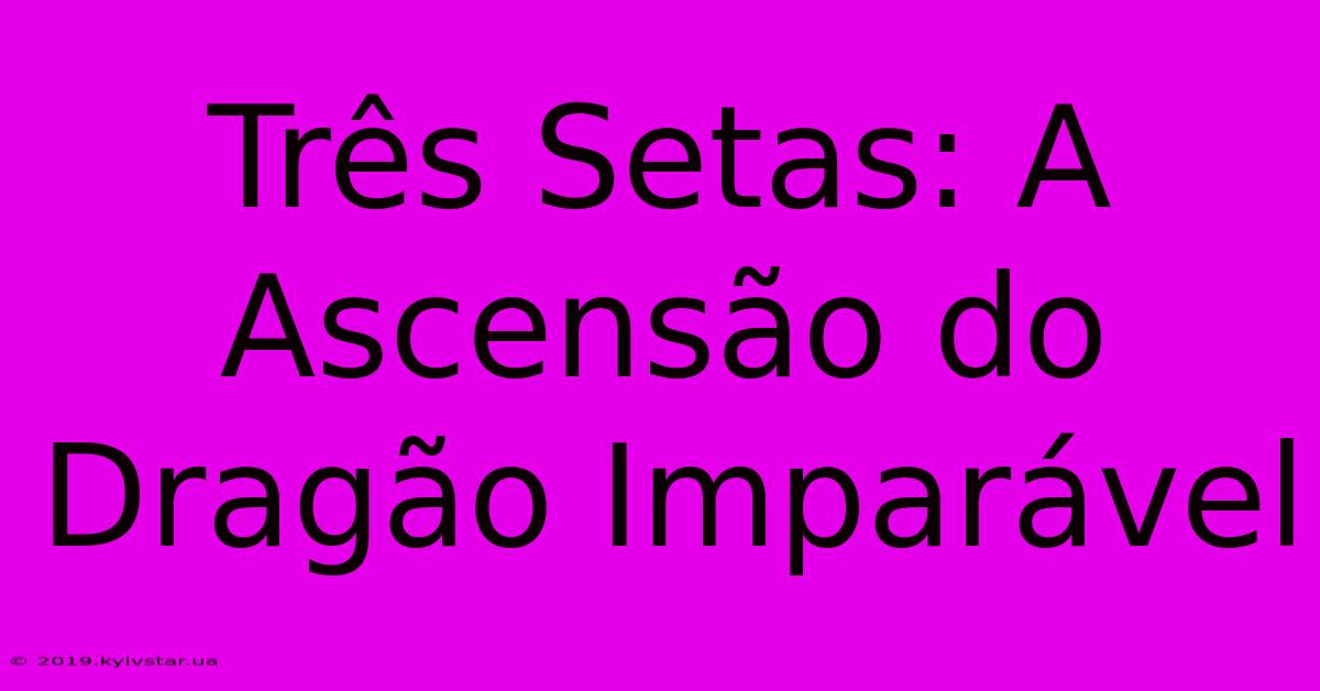 Três Setas: A Ascensão Do Dragão Imparável