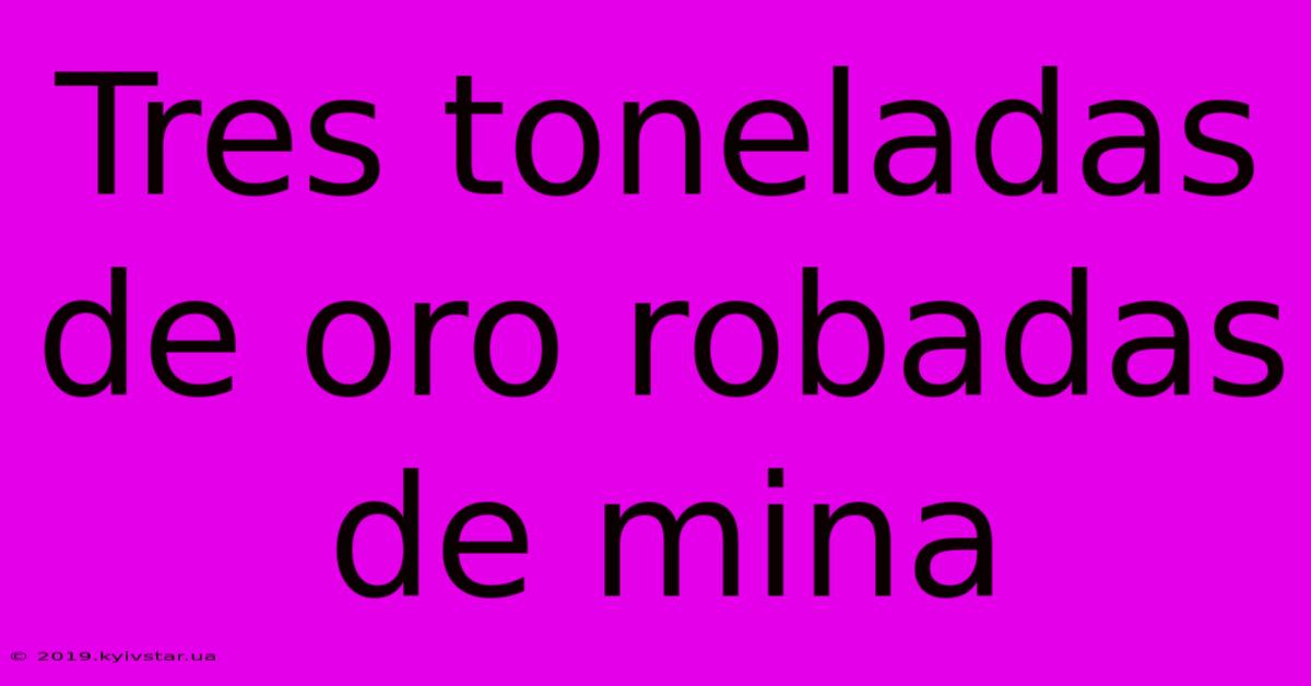 Tres Toneladas De Oro Robadas De Mina