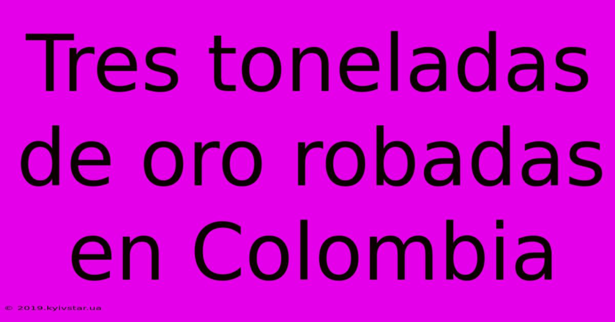 Tres Toneladas De Oro Robadas En Colombia