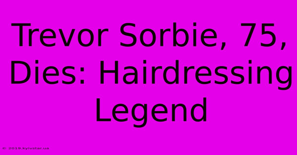 Trevor Sorbie, 75, Dies: Hairdressing Legend 