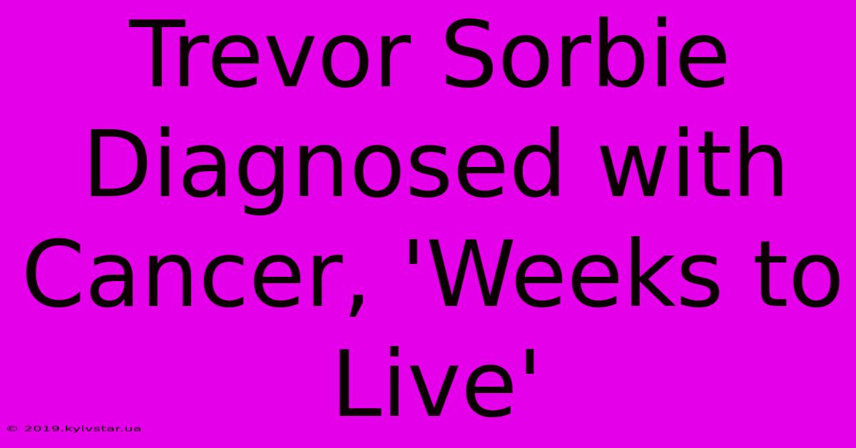 Trevor Sorbie Diagnosed With Cancer, 'Weeks To Live'