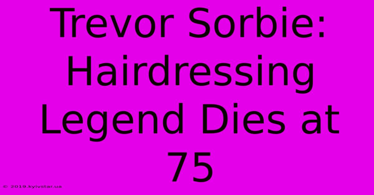 Trevor Sorbie: Hairdressing Legend Dies At 75