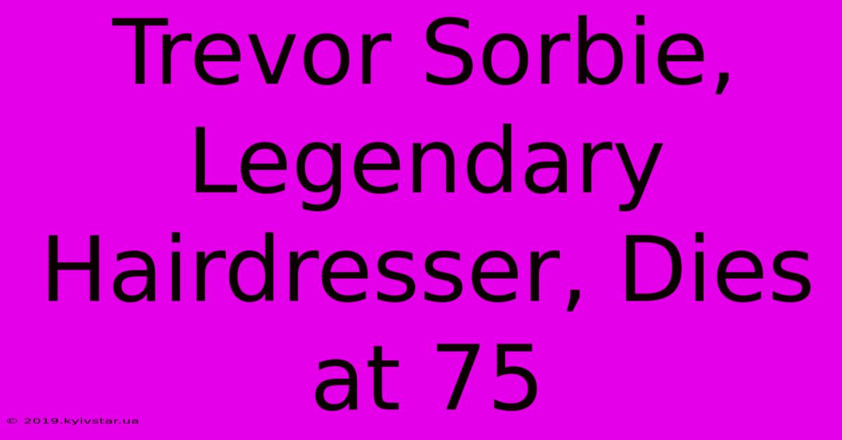 Trevor Sorbie, Legendary Hairdresser, Dies At 75