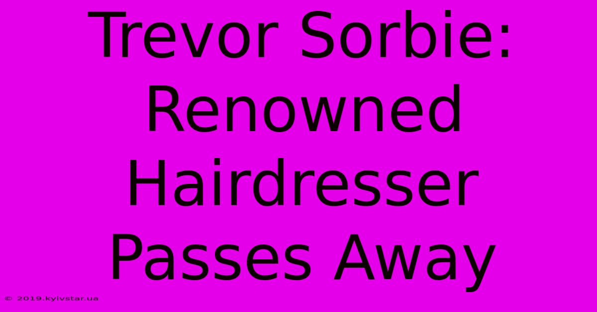 Trevor Sorbie: Renowned Hairdresser Passes Away 